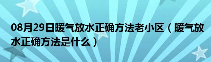 08月29日暖气放水正确方法老小区（暖气放水正确方法是什么）