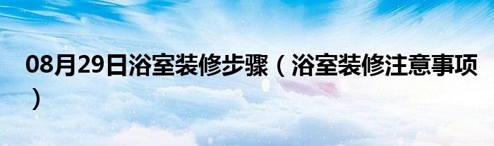 08月29日浴室装修步骤（浴室装修注意事项）