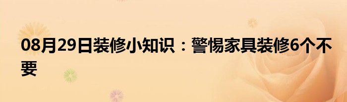 08月29日装修小知识：警惕家具装修6个不要