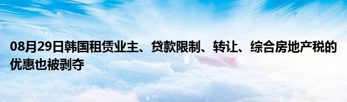 08月29日韩国租赁业主、贷款限制、转让、综合房地产税的优惠也被剥夺