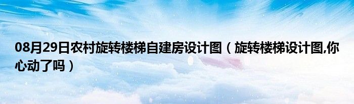 08月29日农村旋转楼梯自建房设计图（旋转楼梯设计图,你心动了吗）