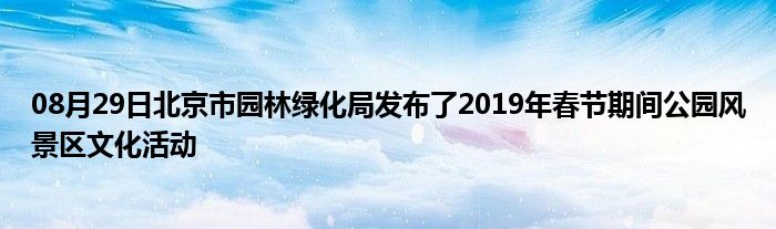 08月29日北京市园林绿化局发布了2019年春节期间公园风景区文化活动