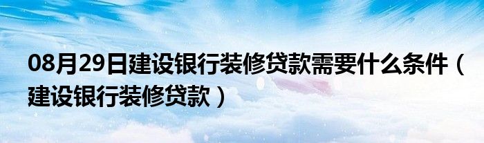 08月29日建设银行装修贷款需要什么条件（建设银行装修贷款）