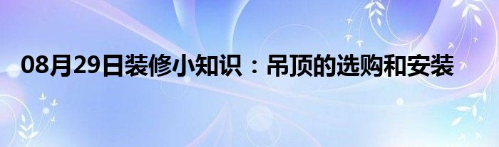 08月29日装修小知识：吊顶的选购和安装