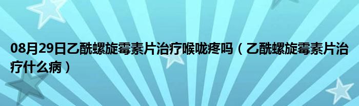 08月29日乙酰螺旋霉素片治疗喉咙疼吗（乙酰螺旋霉素片治疗什么病）