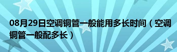 08月29日空调铜管一般能用多长时间（空调铜管一般配多长）