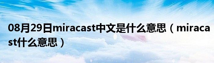 08月29日miracast中文是什么意思（miracast什么意思）