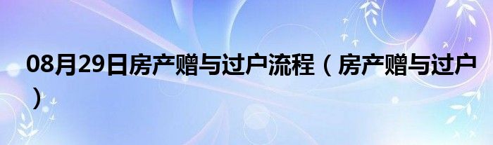 08月29日房产赠与过户流程（房产赠与过户）