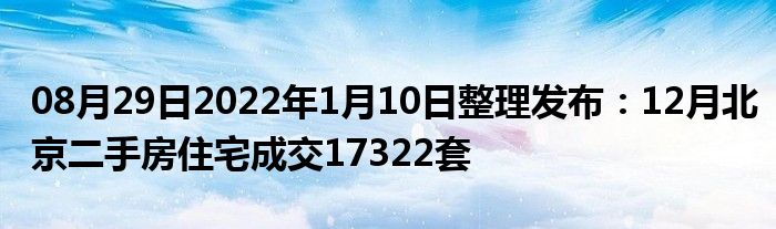 08月29日2022年1月10日整理发布：12月北京二手房住宅成交17322套