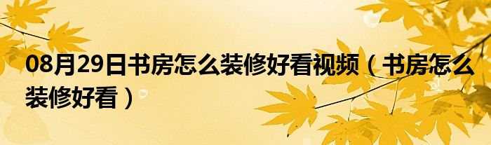 08月29日书房怎么装修好看视频（书房怎么装修好看）