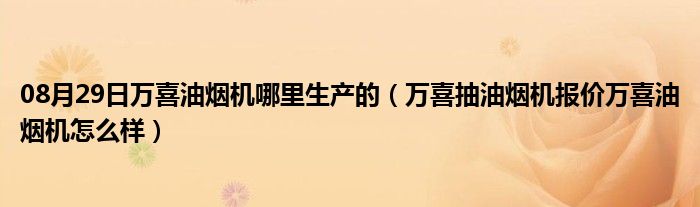 08月29日万喜油烟机哪里生产的（万喜抽油烟机报价万喜油烟机怎么样）