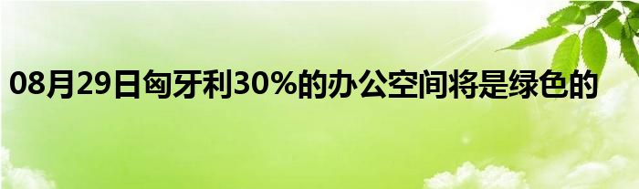 08月29日匈牙利30%的办公空间将是绿色的