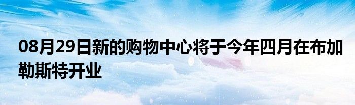 08月29日新的购物中心将于今年四月在布加勒斯特开业