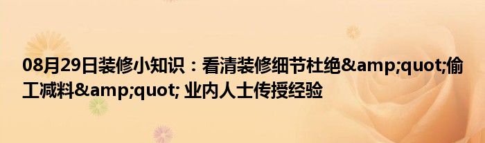 08月29日装修小知识：看清装修细节杜绝&quot;偷工减料&quot; 业内人士传授经验