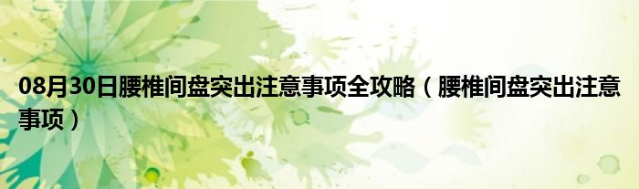 08月30日腰椎间盘突出注意事项全攻略（腰椎间盘突出注意事项）