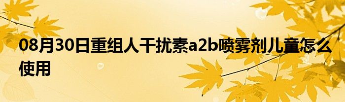 08月30日重组人干扰素a2b喷雾剂儿童怎么使用