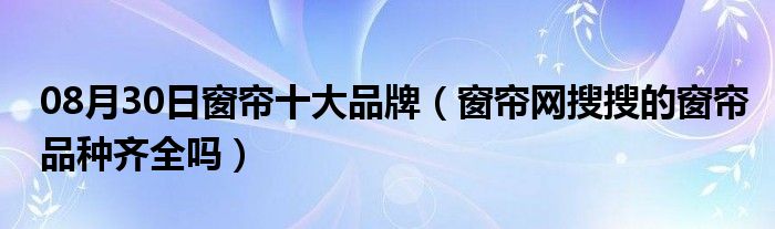 08月30日窗帘十大品牌（窗帘网搜搜的窗帘品种齐全吗）