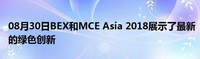 08月30日BEX和MCE Asia 2018展示了最新的绿色创新