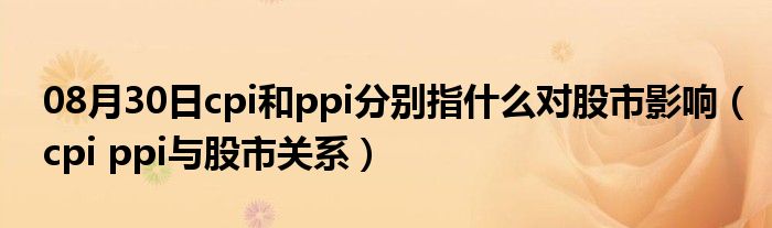 08月30日cpi和ppi分别指什么对股市影响（cpi ppi与股市关系）