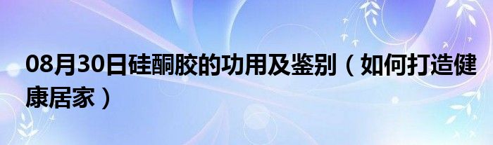 08月30日硅酮胶的功用及鉴别（如何打造健康居家）