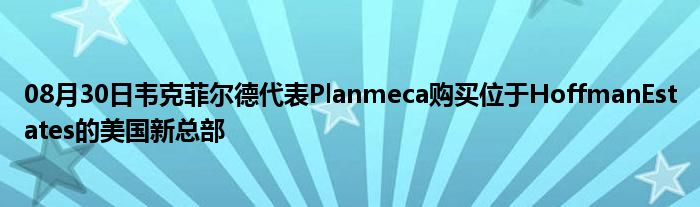 08月30日韦克菲尔德代表Planmeca购买位于HoffmanEstates的美国新总部