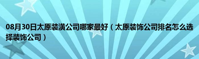 08月30日太原装潢公司哪家最好（太原装饰公司排名怎么选择装饰公司）