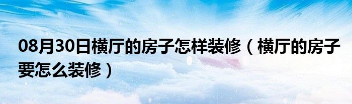 08月30日横厅的房子怎样装修（横厅的房子要怎么装修）