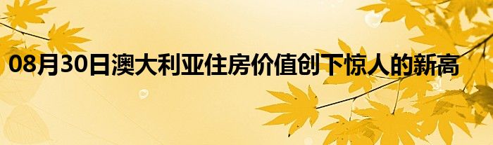 08月30日澳大利亚住房价值创下惊人的新高