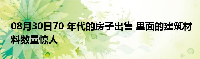 08月30日70 年代的房子出售 里面的建筑材料数量惊人