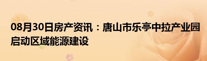 08月30日房产资讯：唐山市乐亭中拉产业园启动区域能源建设