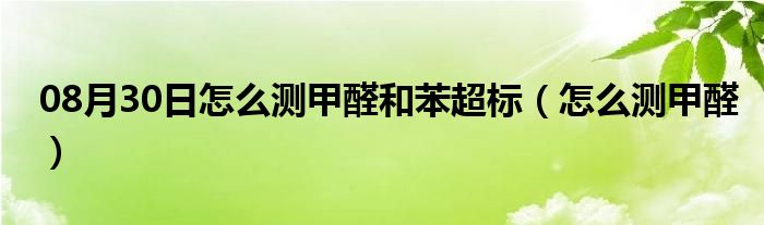 08月30日怎么测甲醛和苯超标（怎么测甲醛）