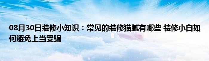 08月30日装修小知识：常见的装修猫腻有哪些 装修小白如何避免上当受骗