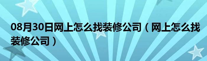 08月30日网上怎么找装修公司（网上怎么找装修公司）