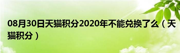 08月30日天猫积分2020年不能兑换了么（天猫积分）