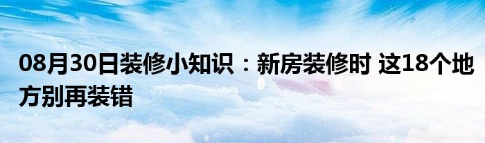 08月30日装修小知识：新房装修时 这18个地方别再装错