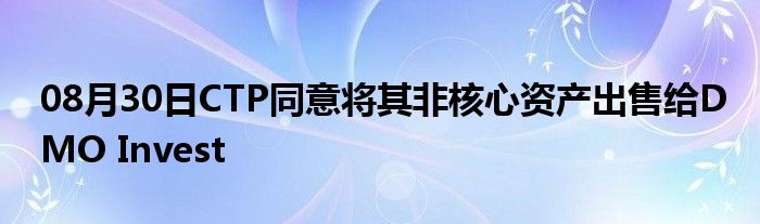 08月30日CTP同意将其非核心资产出售给DMO Invest