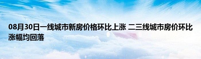 08月30日一线城市新房价格环比上涨 二三线城市房价环比涨幅均回落