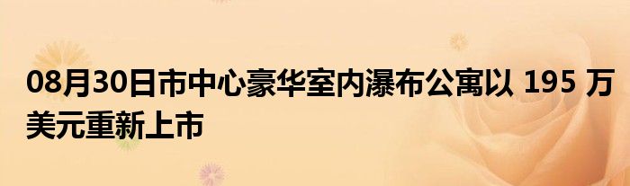 08月30日市中心豪华室内瀑布公寓以 195 万美元重新上市