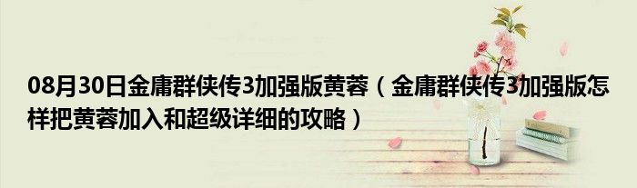 08月30日金庸群侠传3加强版黄蓉（金庸群侠传3加强版怎样把黄蓉加入和超级详细的攻略）