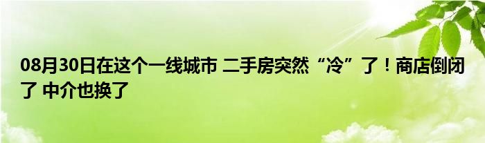 08月30日在这个一线城市 二手房突然“冷”了！商店倒闭了 中介也换了