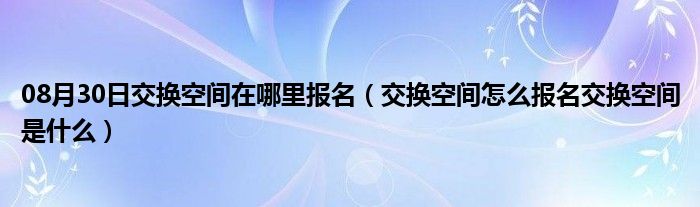 08月30日交换空间在哪里报名（交换空间怎么报名交换空间是什么）