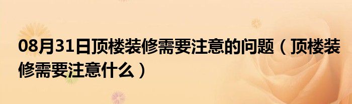 08月31日顶楼装修需要注意的问题（顶楼装修需要注意什么）