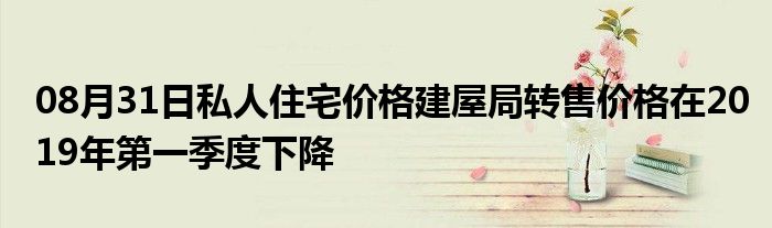 08月31日私人住宅价格建屋局转售价格在2019年第一季度下降