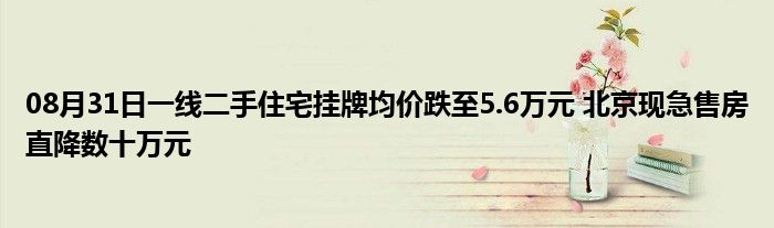 08月31日一线二手住宅挂牌均价跌至5.6万元 北京现急售房直降数十万元