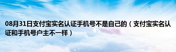 08月31日支付宝实名认证手机号不是自己的（支付宝实名认证和手机号户主不一样）