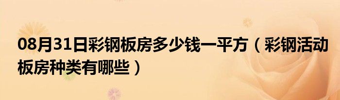 08月31日彩钢板房多少钱一平方（彩钢活动板房种类有哪些）