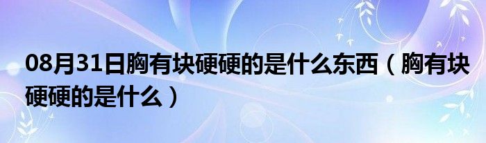 08月31日胸有块硬硬的是什么东西（胸有块硬硬的是什么）