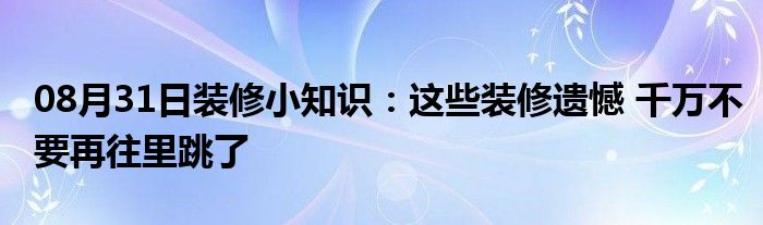 08月31日装修小知识：这些装修遗憾 千万不要再往里跳了