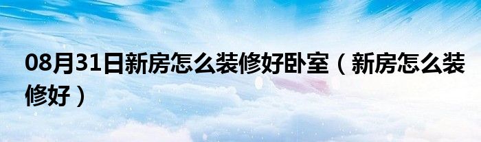 08月31日新房怎么装修好卧室（新房怎么装修好）