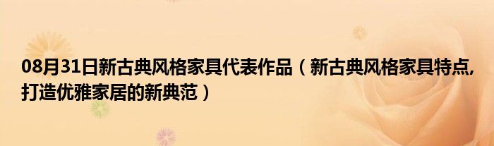 08月31日新古典风格家具代表作品（新古典风格家具特点,打造优雅家居的新典范）